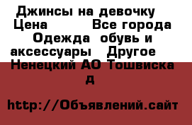 Джинсы на девочку  › Цена ­ 450 - Все города Одежда, обувь и аксессуары » Другое   . Ненецкий АО,Тошвиска д.